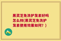黑灵芝免洗护发素好吗怎么样(黑灵芝免洗护发素使用效果如何？)