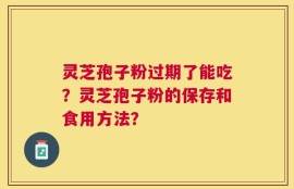 灵芝孢子粉过期了能吃？灵芝孢子粉的保存和食用方法？