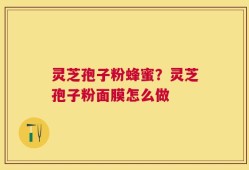 灵芝孢子粉蜂蜜？灵芝孢子粉面膜怎么做
