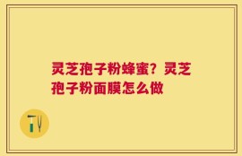 灵芝孢子粉蜂蜜？灵芝孢子粉面膜怎么做