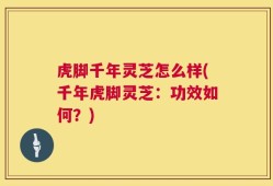 虎脚千年灵芝怎么样(千年虎脚灵芝：功效如何？)
