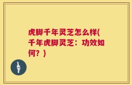 虎脚千年灵芝怎么样(千年虎脚灵芝：功效如何？)