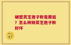 破壁灵芝孢子粉变质后？怎么辨别灵芝孢子粉好坏