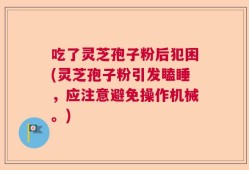吃了灵芝孢子粉后犯困(灵芝孢子粉引发瞌睡，应注意避免操作机械。)