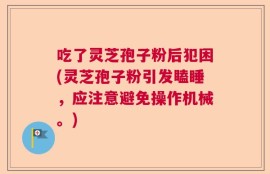 吃了灵芝孢子粉后犯困(灵芝孢子粉引发瞌睡，应注意避免操作机械。)