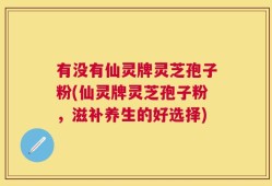 有没有仙灵牌灵芝孢子粉(仙灵牌灵芝孢子粉，滋补养生的好选择)