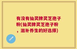 有没有仙灵牌灵芝孢子粉(仙灵牌灵芝孢子粉，滋补养生的好选择)