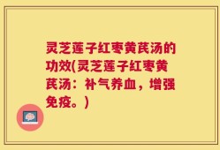 灵芝莲子红枣黄芪汤的功效(灵芝莲子红枣黄芪汤：补气养血，增强免疫。)