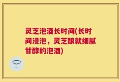 灵芝泡酒长时间(长时间浸泡，灵芝酿就细腻甘醇的泡酒)