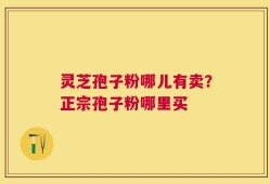 灵芝孢子粉哪儿有卖？正宗孢子粉哪里买