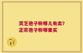 灵芝孢子粉哪儿有卖？正宗孢子粉哪里买