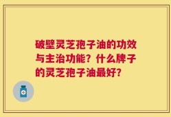 破壁灵芝孢子油的功效与主治功能？什么牌子的灵芝孢子油最好？