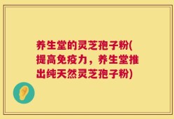 养生堂的灵芝孢子粉(提高免疫力，养生堂推出纯天然灵芝孢子粉)