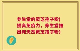 养生堂的灵芝孢子粉(提高免疫力，养生堂推出纯天然灵芝孢子粉)