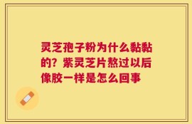 灵芝孢子粉为什么黏黏的？紫灵芝片熬过以后像胶一样是怎么回事
