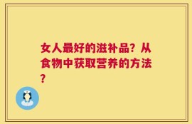 女人最好的滋补品？从食物中获取营养的方法？