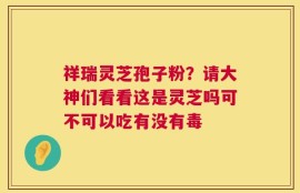 祥瑞灵芝孢子粉？请大神们看看这是灵芝吗可不可以吃有没有毒