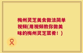 梅州灵芝美食做法简单视频(用视频教你做美味的梅州灵芝菜肴！)