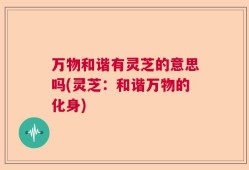 万物和谐有灵芝的意思吗(灵芝：和谐万物的化身)