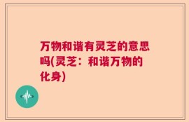 万物和谐有灵芝的意思吗(灵芝：和谐万物的化身)