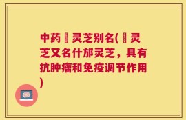 中药邚灵芝别名(邚灵芝又名什邡灵芝，具有抗肿瘤和免疫调节作用)