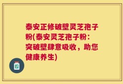 泰安正修破壁灵芝孢子粉(泰安灵芝孢子粉：突破壁肆意吸收，助您健康养生)