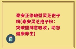 泰安正修破壁灵芝孢子粉(泰安灵芝孢子粉：突破壁肆意吸收，助您健康养生)