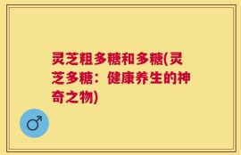 灵芝粗多糖和多糖(灵芝多糖：健康养生的神奇之物)