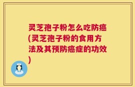 灵芝孢子粉怎么吃防癌(灵芝孢子粉的食用方法及其预防癌症的功效)