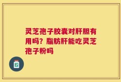 灵芝孢子胶囊对肝胆有用吗？脂肪肝能吃灵芝孢子粉吗