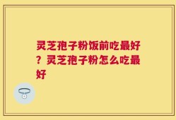 灵芝孢子粉饭前吃最好？灵芝孢子粉怎么吃最好