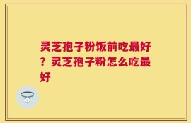 灵芝孢子粉饭前吃最好？灵芝孢子粉怎么吃最好