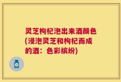 灵芝枸杞泡出来酒颜色(浸泡灵芝和枸杞而成的酒：色彩缤纷)
