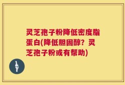 灵芝孢子粉降低密度脂蛋白(降低胆固醇？灵芝孢子粉或有帮助)
