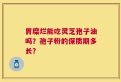 胃糜烂能吃灵芝孢子油吗？孢子粉的保质期多长？