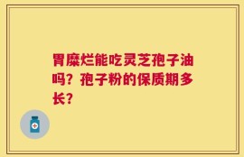 胃糜烂能吃灵芝孢子油吗？孢子粉的保质期多长？