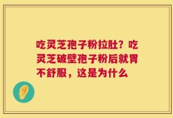 吃灵芝孢子粉拉肚？吃灵芝破壁孢子粉后就胃不舒服，这是为什么