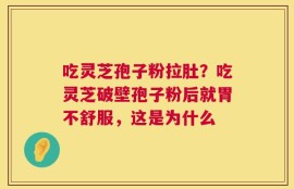 吃灵芝孢子粉拉肚？吃灵芝破壁孢子粉后就胃不舒服，这是为什么