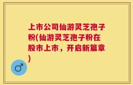 上市公司仙游灵芝孢子粉(仙游灵芝孢子粉在股市上市，开启新篇章)