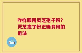 咋样服用灵芝孢子粉？灵芝孢子粉正确食用的用法