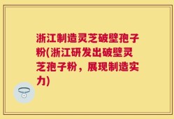 浙江制造灵芝破壁孢子粉(浙江研发出破壁灵芝孢子粉，展现制造实力)