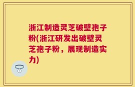 浙江制造灵芝破壁孢子粉(浙江研发出破壁灵芝孢子粉，展现制造实力)
