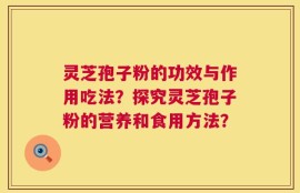 灵芝孢子粉的功效与作用吃法？探究灵芝孢子粉的营养和食用方法？