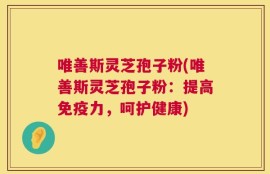 唯善斯灵芝孢子粉(唯善斯灵芝孢子粉：提高免疫力，呵护健康)