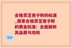 合格灵芝孢子粉的标准_探索合格灵芝孢子粉的黄金标准：全面解析其品质与功效