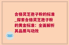 合格灵芝孢子粉的标准_探索合格灵芝孢子粉的黄金标准：全面解析其品质与功效