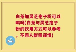 白茶加灵芝孢子粉可以喝吗(白茶与灵芝孢子粉的饮用方式可以参考，不同人群需谨慎)