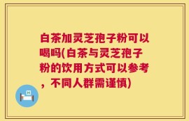 白茶加灵芝孢子粉可以喝吗(白茶与灵芝孢子粉的饮用方式可以参考，不同人群需谨慎)