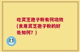 吃灵芝孢子粉有何功效(食用灵芝孢子粉的好处如何？)