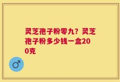 灵芝孢子粉零九？灵芝孢子粉多少钱一盒200克